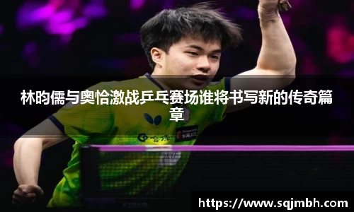 林昀儒与奥恰激战乒乓赛场谁将书写新的传奇篇章